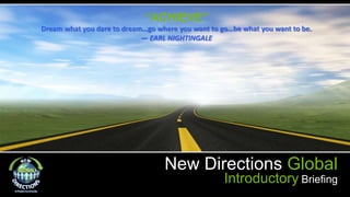 New Directions Global
Introductory Briefing
“ACHIEVE”
Dream what you dare to dream…go where you want to go…be what you want to be.
— EARL NIGHTINGALE
 
