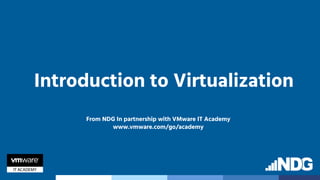 Introduction to Virtualization
From NDG In partnership with VMware IT Academy
www.vmware.com/go/academy
 