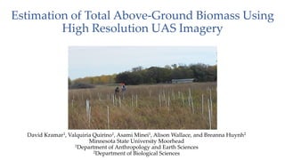 Estimation of Total Above-Ground Biomass Using
High Resolution UAS Imagery
David Kramar1, Valquiria Quirino1, Asami Minei1, Alison Wallace, and Breanna Huynh2
Minnesota State University Moorhead
1Department of Anthropology and Earth Sciences
2Department of Biological Sciences
 