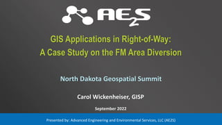 North Dakota Geospatial Summit
GIS Applications in Right-of-Way:
A Case Study on the FM Area Diversion
Carol Wickenheiser, GISP
September 2022
Presented by: Advanced Engineering and Environmental Services, LLC (AE2S)
 