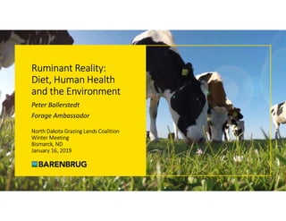 Ruminant Reality:
Diet, Human Health
and the Environment
Peter Ballerstedt
Forage Ambassador
North Dakota Grazing Lands Coalition
Winter Meeting
Bismarck, ND
January 16, 2019
 
