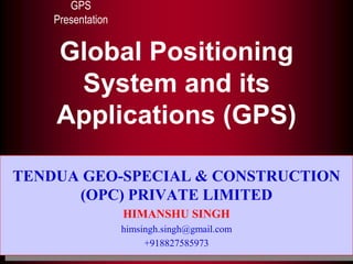 1
Global Positioning
System and its
Applications (GPS)
GPS
Presentation
TENDUA GEO-SPECIAL & CONSTRUCTION
(OPC) PRIVATE LIMITED
HIMANSHU SINGH
himsingh.singh@gmail.com
+918827585973
 