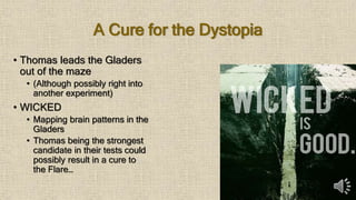 A Cure for the Dystopia
• Thomas leads the Gladers
out of the maze
• (Although possibly right into
another experiment)
• WICKED
• Mapping brain patterns in the
Gladers
• Thomas being the strongest
candidate in their tests could
possibly result in a cure to
the Flare…
 