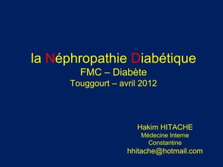 Hakim HITACHE
Médecine Interne
Constantine
hhitache@hotmail.com
la Néphropathie Diabétique
FMC – Diabète
Touggourt – avril 2012
 