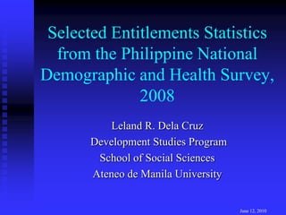 Selected Entitlements Statistics from the Philippine National Demographic and Health Survey, 2008 Leland R. Dela Cruz Development Studies Program School of Social Sciences Ateneo de Manila University June 12, 2010 