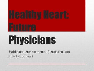 Healthy Heart:
Future
Physicians
Habits and environmental factors that can
affect your heart
 
