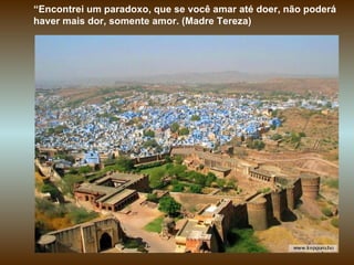 “ Encontrei um paradoxo, que se você amar até doer, não poderá haver mais dor, somente amor. (Madre Tereza)  