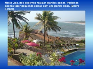 Nesta vida, não podemos realizar grandes coisas. Podemos apenas fazer pequenas coisas com um  grande amor.  (Madre Tereza)  