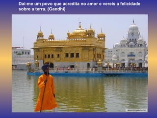 Dai-me um povo que acredita no amor e vereis a felicidade sobre a terra. (Gandhi) 