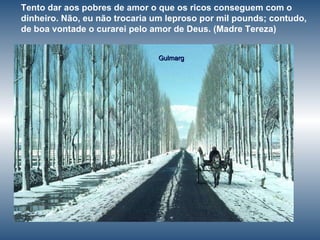 Gulmarg Tento dar aos pobres de amor o que os ricos conseguem com o dinheiro. Não, eu não trocaria um leproso por mil pounds; contudo, de boa vontade o curarei pelo amor de Deus. (Madre Tereza)  