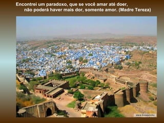 Encontrei um paradoxo, que se você amar até doer,  não poderá haver mais dor, somente amor. (Madre Tereza)  