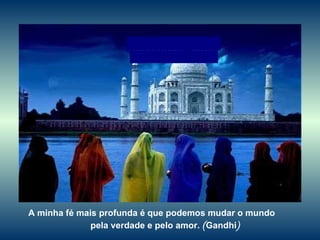 A minha fé mais profunda é que podemos mudar o mundo  pela verdade e pelo amor.  ( Gandhi ) 