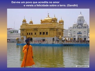 Dai-me um povo que acredita no amor  e vereis a felicidade sobre a terra. (Gandhi) 