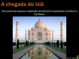 Uma prova da riqueza e esplendor do domínio muçulmano na Índia é o
                             Taj Mahal.




                             Apresentação elaborada pela Professora FERNANDA LOPES, disciplina de Geografia
 