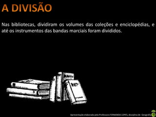 Nas bibliotecas, dividiram os volumes das coleções e enciclopédias, e
até os instrumentos das bandas marciais foram divididos.




                               Apresentação elaborada pela Professora FERNANDA LOPES, disciplina de Geografia
 
