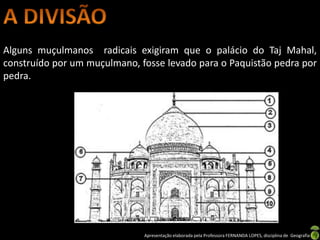 Alguns muçulmanos radicais exigiram que o palácio do Taj Mahal,
construído por um muçulmano, fosse levado para o Paquistão pedra por
pedra.




                              Apresentação elaborada pela Professora FERNANDA LOPES, disciplina de Geografia
 