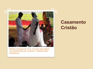 Casamento
                                            Cristão



Muitas crianças de 12 e 13 anos são dadas
em casamento por costume. Indianos são
polígamos.
 