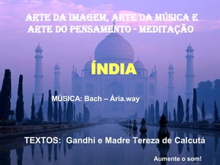 ARTE DA IMAGEM, ARTE Da música E ARTE DO PENSAMENTO - MEDITAÇÃO  ÍNDIA MÚSICA: Bach – Ária.way TEXTOS:  Gandhi e Madre Tereza de Calcutá Aumente o som! 