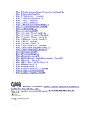 Class IX English Literature Reader (Communicative) | Sample Qs
Class IX Geography | Sample Qs
Class IX Hindi (Kritika 1) | Sample Qs
Class IX Hindi (Kshitij) | Sample Qs
Class IX History | Sample Qs
Class IX Physics | Sample Qs
Class IX Social Sc (Pol Science) | Sample Qs
Class VII English | Honeycomb Sample Qs
Class VII Hindi | Sample Qs
Class VII Science | Sample Qs
Class VII Social Sc (Civics) | Sample Qs
Class VII Social Sc (Geography) | Sample Qs
Class VII Social Sc (History) | Sample Qs
Class VIII English | Honeydew Sample Qs
Class VIII Hindi | Sample Qs
Class VIII Science | Sample Qs
Class VIII Social Sc (Civics) | Sample Qs
Class VIII Social Sc (Geography) | Sample Qs
Class VIII Social Sc (History) | Sample Qs
Class X Biology | Sample Qs
Class X Chemistry | Sample Qs
Class X Economics | Sample Qs
Class X English Literature Reader (Communicative) | Sample Qs
Class X Geography | Sample Qs
Class X Hindi (Kshitij Bhag 2) | Sample Qs
Class X History | Sample Qs
Class X Physics | Sample Qs
Class X Social Sc (Pol Science) | Sample Qs
Class XI English | Hornbill Sample Qs
Class XI English | Snapshots Sample Qs
CBSE | NCERT Solutions is licensed under a Creative Commons Attribution-Noncommercial-
No Derivative Works 2.5 India License.
Based on a work at cbse-ncert-solution.blogspot.in.
Enter your email address:
 