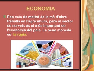 ECONOMIA
Poc més de meitat de la mà d'obra
treballa en l'agricultura, però el sector
de serveis és el més important de
l'economia del país. La seua moneda
es la rupia.

 