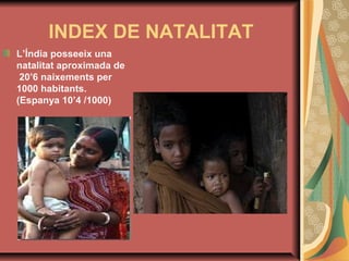 INDEX DE NATALITAT
L’Índia posseeix una
natalitat aproximada de
20’6 naixements per
1000 habitants.
(Espanya 10’4 /1000)

 