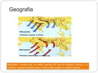Geografia
Monções = ventos que, no verão, sopram do mar em direção a terra e, no
inverno, sopram da terra para o mar e dão origem a muitas chuvas.
 