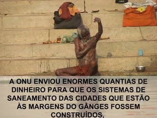 A ONU ENVIOU ENORMES QUANTIAS DE
DINHEIRO PARA QUE OS SISTEMAS DE
SANEAMENTO DAS CIDADES QUE ESTÃO
ÀS MARGENS DO GÂNGES FOSSEM
CONSTRUÍDOS,
 