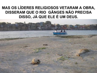 MAS OS LÍDERES RELIGIOSOS VETARAM A OBRA,
DISSERAM QUE O RIO GÂNGES NÃO PRECISA
DISSO, JÁ QUE ELE É UM DEUS.
 