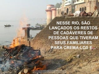 NESSE RIO, SÃO
LANÇADOS OS RESTOS
DE CADÁVERES DE
PESSOAS QUE TIVERAM
SEUS FAMILIARES
PARA CREMA-LOS E...
 