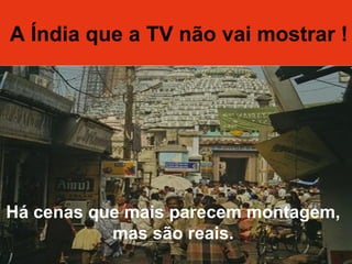 A Índia que a TV não vai mostrar !A Índia que a TV não vai mostrar !
Há cenas que mais parecem montagem,
mas são reais.
 