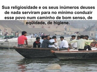 Sua religiosidade e os seus inúmeros deuses
de nada serviram para no mínimo conduzir
esse povo num caminho de bom senso, de
eqüidade, de higiene.
 