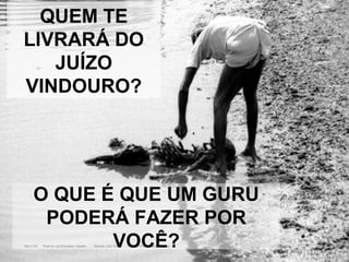QUEM TE
LIVRARÁ DO
JUÍZO
VINDOURO?
O QUE É QUE UM GURU
PODERÁ FAZER POR
VOCÊ?
 