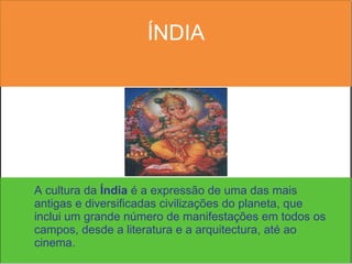 ÍNDIA A cultura da  Índia  é a expressão de uma das mais antigas e diversificadas civilizações do planeta, que inclui um grande número de manifestações em todos os campos, desde a literatura e a arquitectura, até ao cinema. 