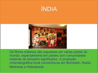 ÍNDIA Os filmes indianos são populares em várias partes do mundo, especialmente em países com comunidades indianas de tamanho significativo. A produção cinematográfica local concentra-se em Bombaim, Noida, Madrasta e Hiderabade.   