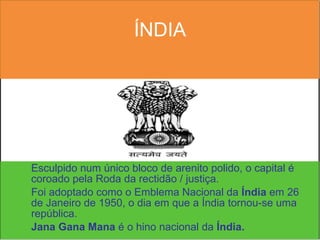 ÍNDIA Esculpido num único bloco de arenito polido, o capital é coroado pela Roda da rectidão / justiça. Foi adoptado como o Emblema Nacional da  Índia  em 26 de Janeiro de 1950, o dia em que a Índia tornou-se uma república. Jana Gana Mana  é o hino nacional da  Índia. 