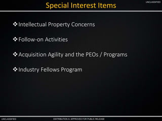 UNCLASSIFIED
UNCLASSIFIED
DISTRIBUTION A: APPROVED FOR PUBLIC RELEASE
Special Interest Items
Intellectual Property Concerns
Follow-on Activities
Acquisition Agility and the PEOs / Programs
Industry Fellows Program
 