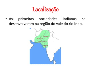 Localização
• As primeiras sociedades indianas se
desenvolveram na região do vale do rio Indo.
 