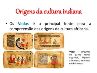 Origens da cultura indiana
• Os Vedas é a principal fonte para a
compreensão das origens da cultura africana.
Vedas – conjuntos
de quatro textos
sagrados, Rigveda,
Samaveda, Yajurveda
e Atharvaveda.
 