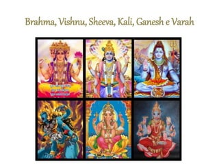 Brahma, Vishnu, Sheeva, Kali, Ganesh e Varah
 