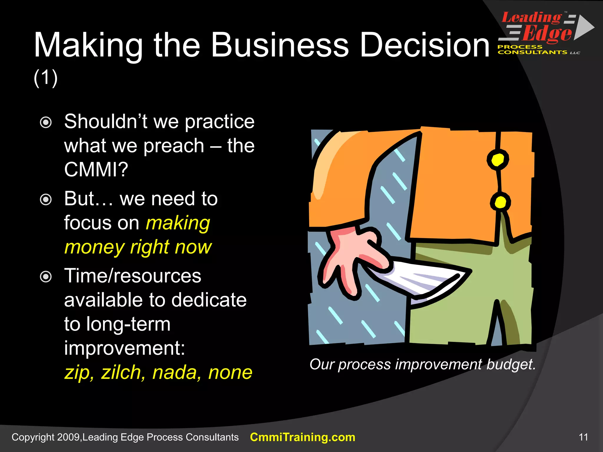 Making the Business Decision (1)Shouldn’t we practice what we preach – the CMMI?But… we need to focus on making money right nowTime/resources available to dedicate to long-term improvement:zip, zilch, nada, noneOur process improvement budget.