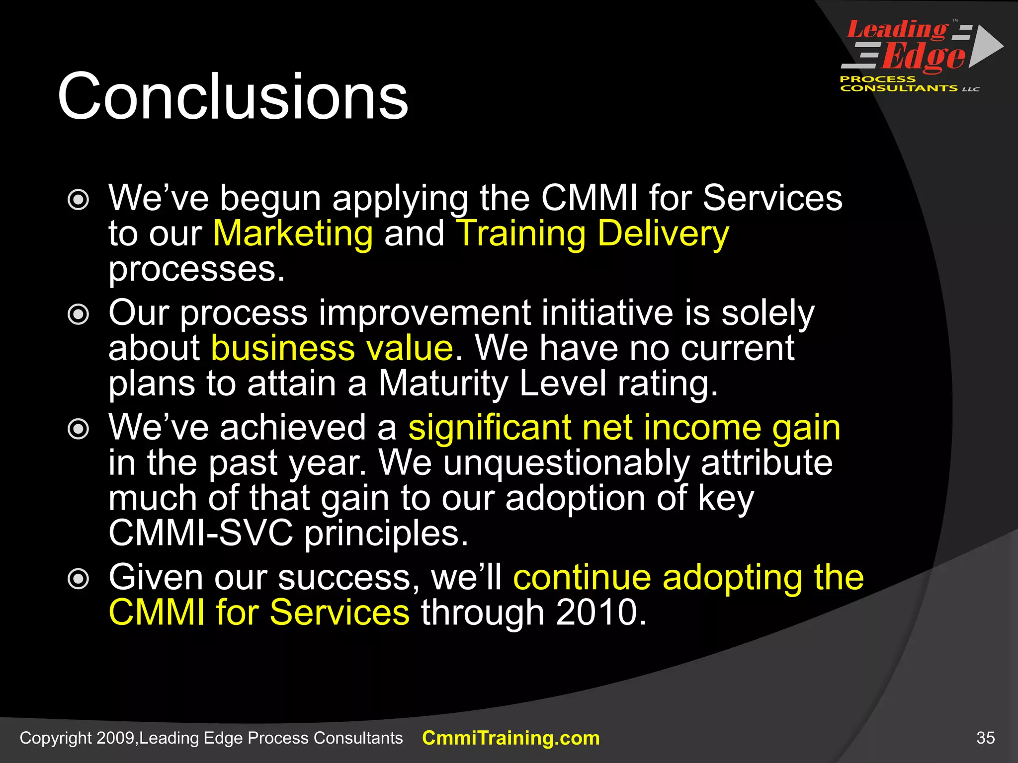 Documented Procedures Help Us to Grow (2)Thanks to procedures, checklists, & mentoring, somebody else now:Creates/prints certificatesCreates/prints name tentsEnters data from SEI evaluations into spreadsheetsAssembles handout packetsPacks student bags (CMMI, student notebook, freebies)Restocks inventoryHe’s 12SERVICE DELIVERYGP 3.1 Establish a Defined ProcessConnor SmithManager, Special ProjectsLeading Edge ProcessConsultants