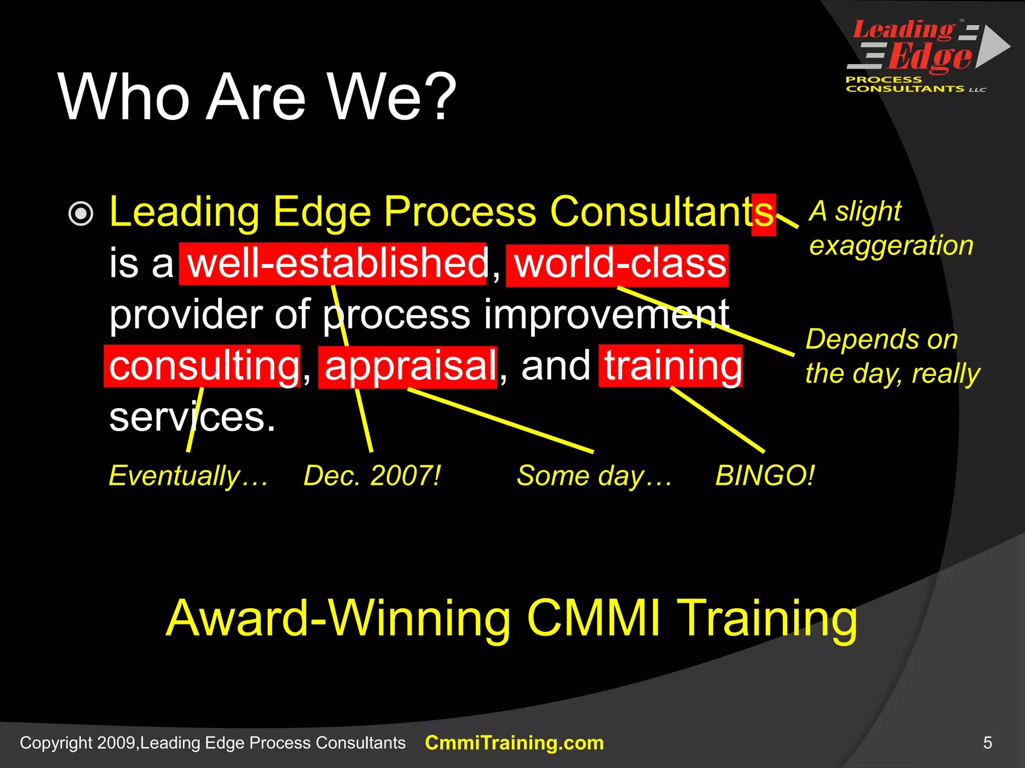 Who Are We?A slight exaggerationDepends on the day, reallyDec. 2007!Eventually…Some day…BINGO!Award-Winning CMMI TrainingLeading Edge Process Consultantsis a well-established, world-classprovider of process improvementconsulting, appraisal, and training services.
