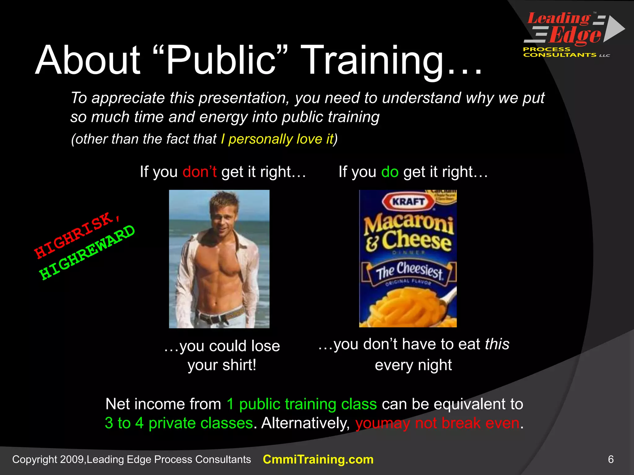 About “Public” Training…To appreciate this presentation, you need to understand why we put so much time and energy into public training(other than the fact that I personally love it)If you don’t get it right…If you do get it right…HIGHRISK,HIGHREWARD…you could loseyour shirt!…you don’t have to eat thisevery nightNet income from 1 public training class can be equivalent to3 to 4 private classes. Alternatively, youmay not break even.