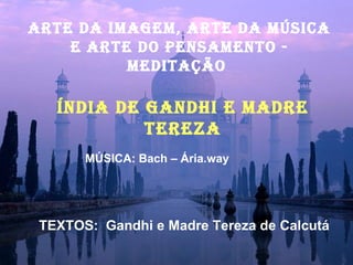 ARTE DA IMAGEM, ARTE Da música E ARTE DO PENSAMENTO - MEDITAÇÃO  ÍNDIA DE GANDHI E MADRE TEREZA MÚSICA: Bach – Ária.way TEXTOS:  Gandhi e Madre Tereza de Calcutá 