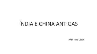 ÍNDIA E CHINA ANTIGAS
Prof. Júlio César
 