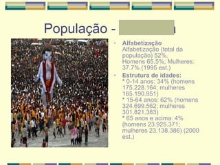 População - Andressa Alfabetização Alfabetização (total da população) 52%.  Homens 65.5%; Mulheres: 37.7% (1995 est.)  Estrutura de idades:  *  0-14 anos: 34% (homens 175.228.164; mulheres 165.190.951)  *  15-64 anos: 62% (homens 324.699.562; mulheres 301.821.383)  *  65 anos e acima: 4% (homens 23.925.371; mulheres 23.138.386) (2000 est.)  