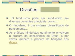 Divisões - Letícia O hinduísmo pode ser subdividido em diversas correntes principais  como:... O hinduísmo é um sistema diversificado de pensamento... As práticas hinduístas geralmente envolvem a procura da consciência de Deus, e por vezes também a procura de bençãos dos  devas . 