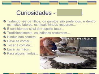 Curiosidades - Andressa Tratando -se de filhos, os garotos são preferidos, e dentro os muitos fatores, os rituais hindus requerem... É considerado sinal de respeito tocar... Tradicionalmente, os indianos costumam... Hindus não comem... Deve se comer... Tocar a comida... Lavar as mãos... Para alguns hindus... 