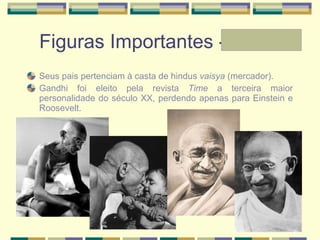 Figuras Importantes - Laura Seus pais pertenciam à casta de hindus  vaisya  (mercador).  Gandhi foi eleito pela revista  Time  a terceira maior personalidade do século XX, perdendo apenas para Einstein e Roosevelt. 