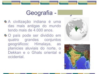 Geografia - Emily A civilização indiana é uma das mais antigas do mundo tendo mais de 4.000 anos. O país pode ser dividido em quatro grandes conjuntos geográficos: Himalaya, as planícies aluviais do norte, o Dekkan e o Ghats oriental e ocidental. 